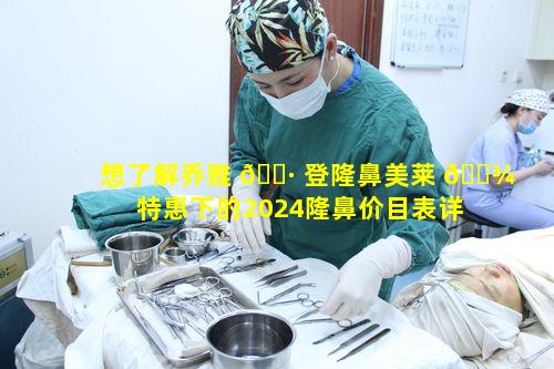 想了解乔雅 🌷 登隆鼻美莱 🌾 特惠下的2024隆鼻价目表详情吗